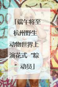 端午将至 杭州野生动物世界上演花式“粽”动员