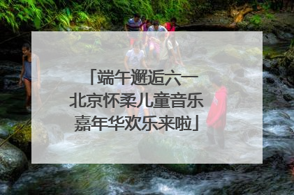 端午邂逅六一 北京怀柔儿童音乐嘉年华欢乐来啦