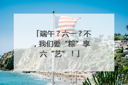 端午？六一？不，我们要“粽”享六“艺”！