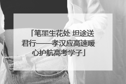 笔墨生花处 坦途送君行——孝汉应高速暖心护航高考学子