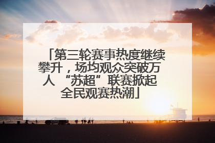 第三轮赛事热度继续攀升，场均观众突破万人 “苏超”联赛掀起全民观赛热潮