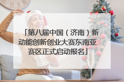 第八届中国（济南）新动能创新创业大赛东南亚赛区正式启动报名