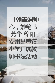 翰墨润师心，妙笔书芳华 绵阳安州桑枣镇小学开展教师书法活动