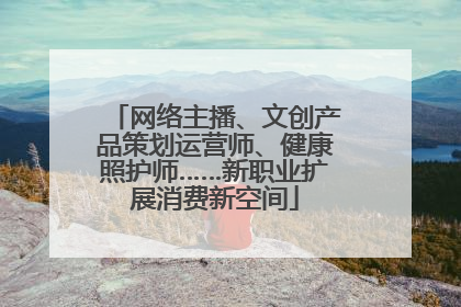 网络主播、文创产品策划运营师、健康照护师……新职业扩展消费新空间