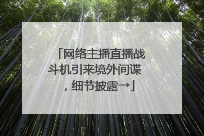 网络主播直播战斗机引来境外间谍，细节披露→