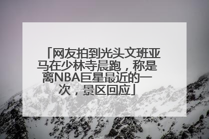 网友拍到光头文班亚马在少林寺晨跑，称是离NBA巨星最近的一次，景区回应