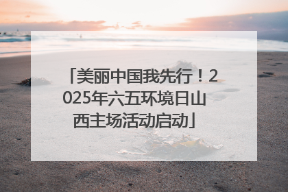 美丽中国我先行！2025年六五环境日山西主场活动启动