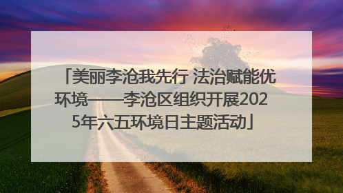 美丽李沧我先行 法治赋能优环境——李沧区组织开展2025年六五环境日主题活动