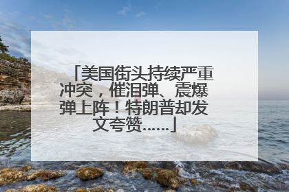美国街头持续严重冲突，催泪弹、震爆弹上阵！特朗普却发文夸赞……