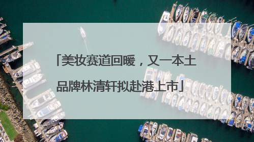 美妆赛道回暖，又一本土品牌林清轩拟赴港上市