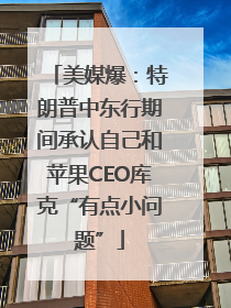 美媒爆：特朗普中东行期间承认自己和苹果CEO库克“有点小问题”