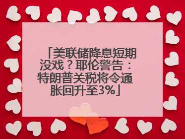 美联储降息短期没戏？耶伦警告：特朗普关税将令通胀回升至3%