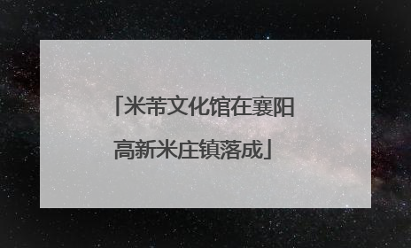 米芾文化馆在襄阳高新米庄镇落成