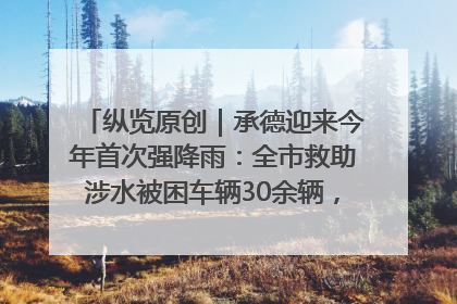 纵览原创｜承德迎来今年首次强降雨：全市救助涉水被困车辆30余辆，8日晚市区已无积水路段，交通恢复畅通