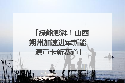 绿能澎湃！山西朔州加速进军新能源重卡新赛道
