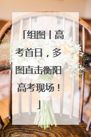 组图丨高考首日，多图直击衡阳高考现场！