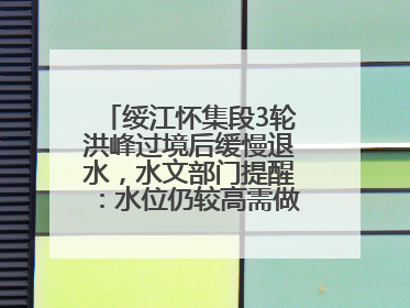 绥江怀集段3轮洪峰过境后缓慢退水，水文部门提醒：水位仍较高需做好防御