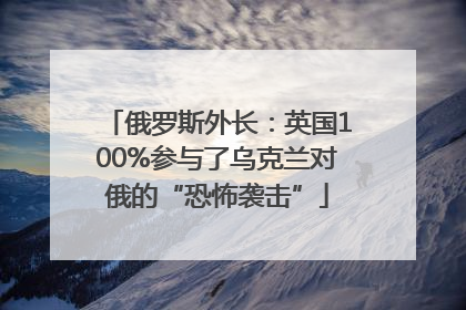 俄罗斯外长：英国100%参与了乌克兰对俄的“恐怖袭击”