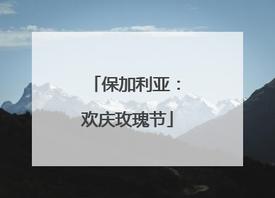 保加利亚：欢庆玫瑰节