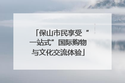 保山市民享受“一站式”国际购物与文化交流体验