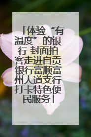 体验“有温度”的银行 封面拍客走进自贡银行富顺富州大道支行打卡特色便民服务