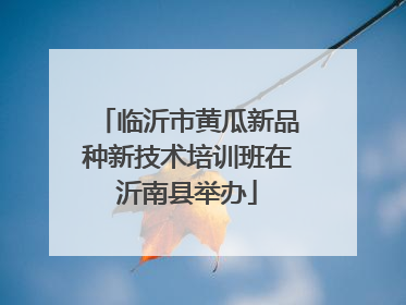 临沂市黄瓜新品种新技术培训班在沂南县举办