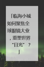临海小城如何聚焦全球眼镜大业，重塑世界“目光”？