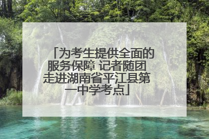 为考生提供全面的服务保障 记者随团走进湖南省平江县第一中学考点