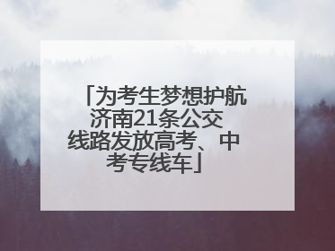 为考生梦想护航 济南21条公交线路发放高考、中考专线车