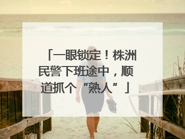 一眼锁定！株洲民警下班途中，顺道抓个“熟人”