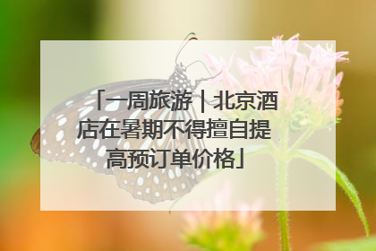 一周旅游｜北京酒店在暑期不得擅自提高预订单价格