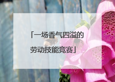 一场香气四溢的劳动技能竞赛
