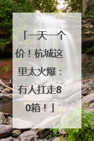 一天一个价！杭城这里太火爆：有人扛走80箱！