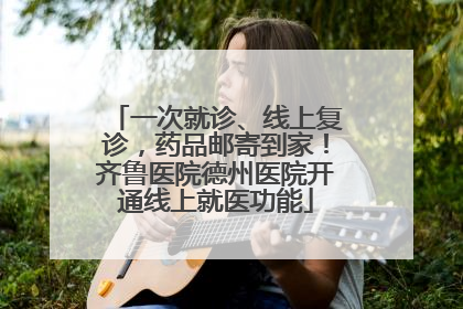 一次就诊、线上复诊，药品邮寄到家！齐鲁医院德州医院开通线上就医功能