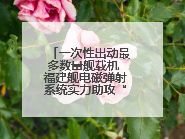 一次性出动最多数量舰载机 福建舰电磁弹射系统实力助攻“全甲板放飞”