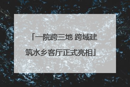 一院跨三地 跨域建筑水乡客厅正式亮相