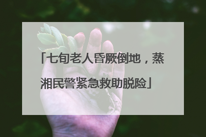 七旬老人昏厥倒地，蒸湘民警紧急救助脱险