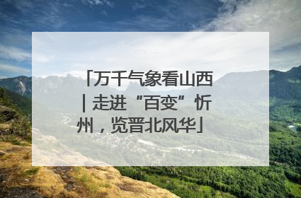 万千气象看山西｜走进“百变”忻州，览晋北风华