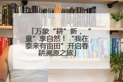 万象“耕”新，“童”享自然！“我在泰来有亩田”开启春耕溯源之旅