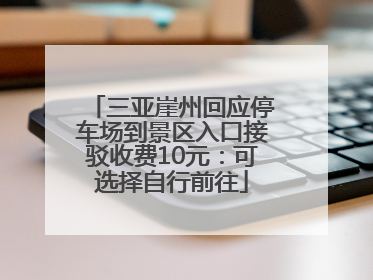 三亚崖州回应停车场到景区入口接驳收费10元：可选择自行前往