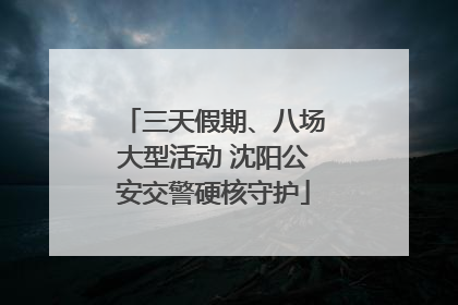 三天假期、八场大型活动 沈阳公安交警硬核守护