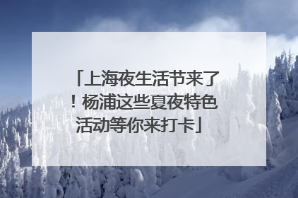 上海夜生活节来了！杨浦这些夏夜特色活动等你来打卡