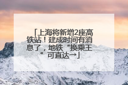 上海将新增2座高铁站！建成时间有消息了，地铁“换乘王”可直达→
