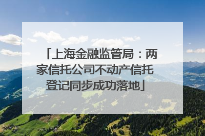 上海金融监管局：两家信托公司不动产信托登记同步成功落地
