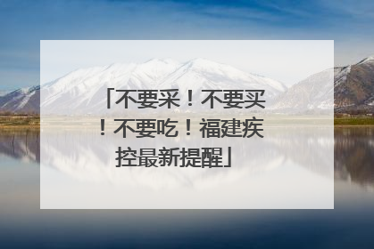 不要采！不要买！不要吃！福建疾控最新提醒