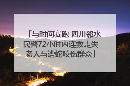 与时间赛跑 四川邻水民警72小时内连救走失老人与遭蛇咬伤群众