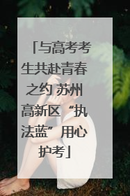 与高考考生共赴青春之约 苏州高新区“执法蓝”用心护考