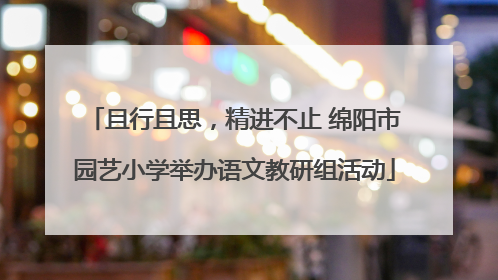 且行且思，精进不止 绵阳市园艺小学举办语文教研组活动