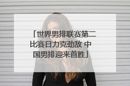 世界男排联赛第二比赛日力克劲敌 中国男排迎来首胜