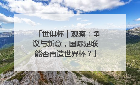 世俱杯｜观察：争议与新意，国际足联能否再造世界杯？